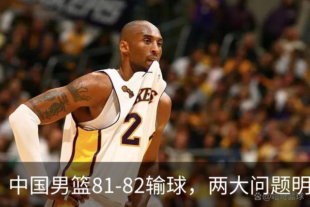 中国男篮81-82输球，两大问题明显，球员评分出炉：焦泊乔9.5分邹阳3.5分
