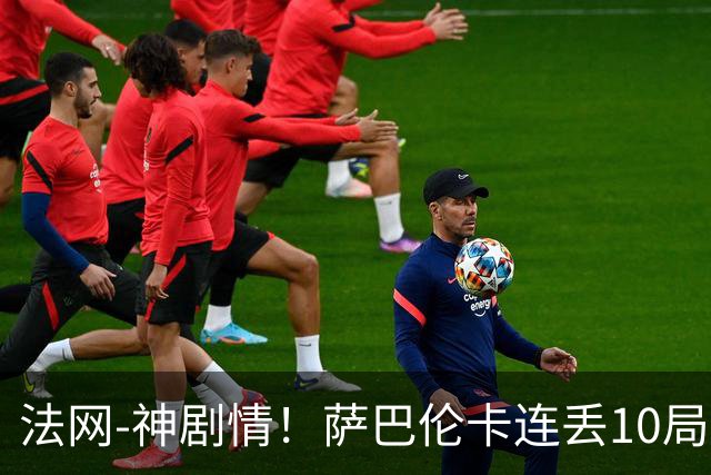 法网-神剧情！萨巴伦卡连丢10局+决胜盘吞蛋无缘四强
